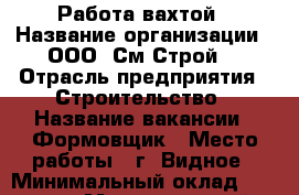 Работа вахтой › Название организации ­ ООО “См Строй“ › Отрасль предприятия ­ Строительство › Название вакансии ­ Формовщик › Место работы ­ г. Видное › Минимальный оклад ­ 37 000 › Максимальный оклад ­ 40 000 - Московская обл., Москва г. Работа » Вакансии   